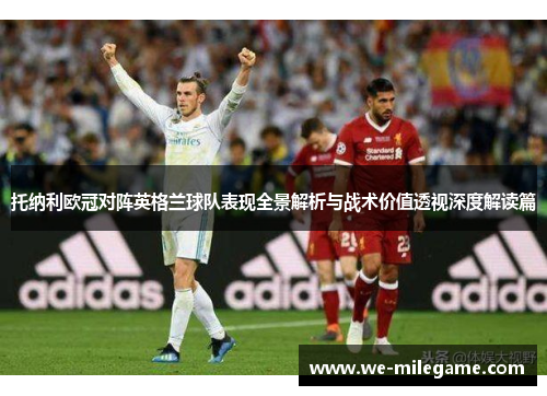 托纳利欧冠对阵英格兰球队表现全景解析与战术价值透视深度解读篇