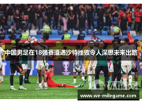 中国男足在18强赛遭遇沙特挫败令人深思未来出路