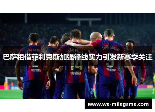 巴萨租借菲利克斯加强锋线实力引发新赛季关注