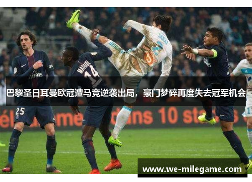 巴黎圣日耳曼欧冠遭马竞逆袭出局，豪门梦碎再度失去冠军机会