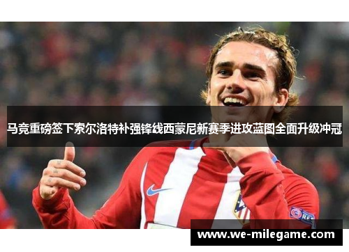 马竞重磅签下索尔洛特补强锋线西蒙尼新赛季进攻蓝图全面升级冲冠