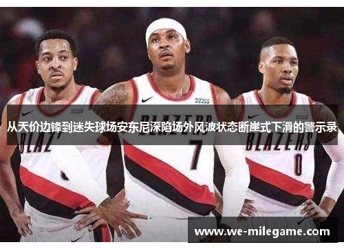 从天价边锋到迷失球场安东尼深陷场外风波状态断崖式下滑的警示录