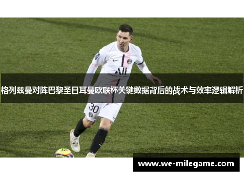 格列兹曼对阵巴黎圣日耳曼欧联杯关键数据背后的战术与效率逻辑解析