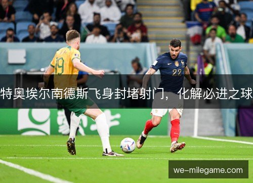特奥埃尔南德斯飞身封堵射门,化解必进之球 特奥埃尔南德斯飞身封堵射门,化解必进之球