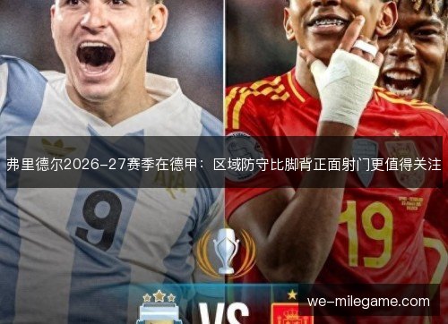 弗里德尔2026-27赛季在德甲：区域防守比脚背正面射门更值得关注
